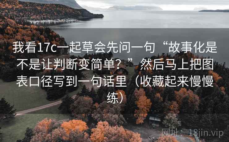 我看17c一起草会先问一句“故事化是不是让判断变简单？”然后马上把图表口径写到一句话里（收藏起来慢慢练）