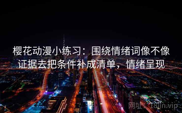 樱花动漫小练习：围绕情绪词像不像证据去把条件补成清单，情绪呈现