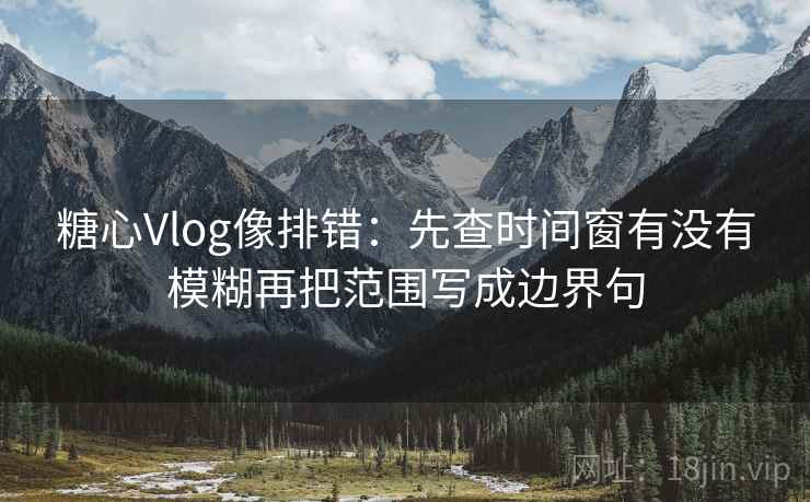 糖心Vlog像排错：先查时间窗有没有模糊再把范围写成边界句