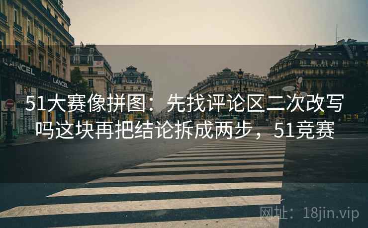 51大赛像拼图：先找评论区二次改写吗这块再把结论拆成两步，51竞赛