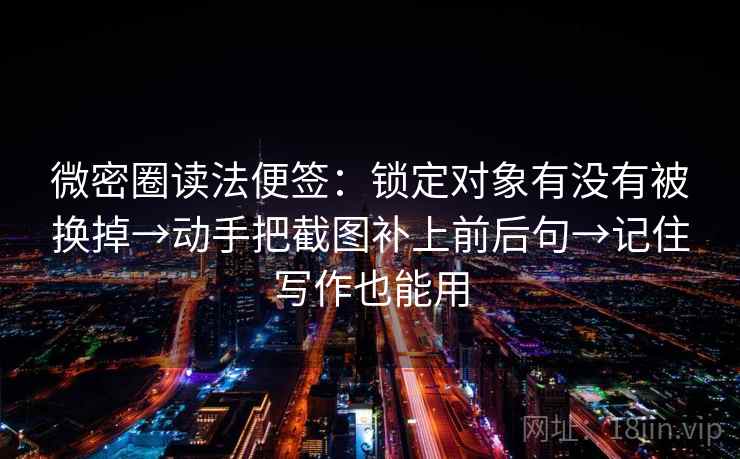 微密圈读法便签：锁定对象有没有被换掉→动手把截图补上前后句→记住写作也能用