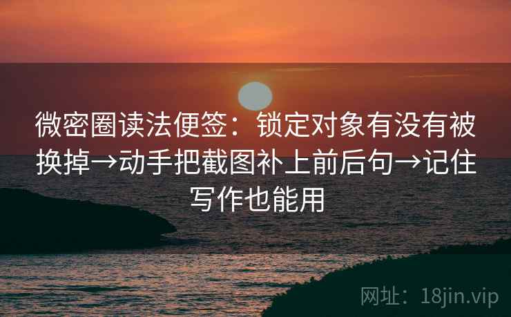 微密圈读法便签：锁定对象有没有被换掉→动手把截图补上前后句→记住写作也能用