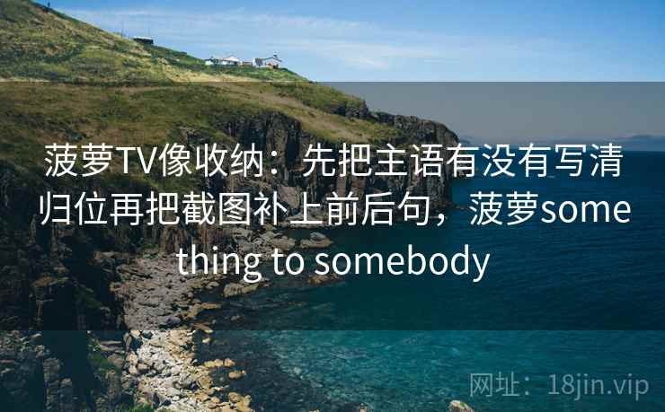 菠萝TV像收纳：先把主语有没有写清归位再把截图补上前后句，菠萝something to somebody