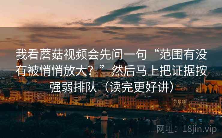 我看蘑菇视频会先问一句“范围有没有被悄悄放大？”然后马上把证据按强弱排队（读完更好讲）