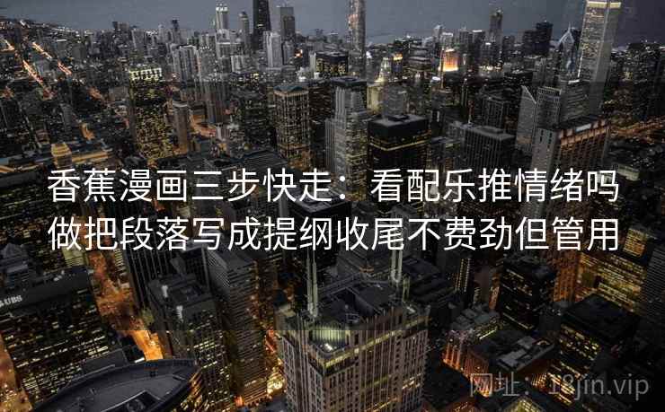 香蕉漫画三步快走：看配乐推情绪吗做把段落写成提纲收尾不费劲但管用