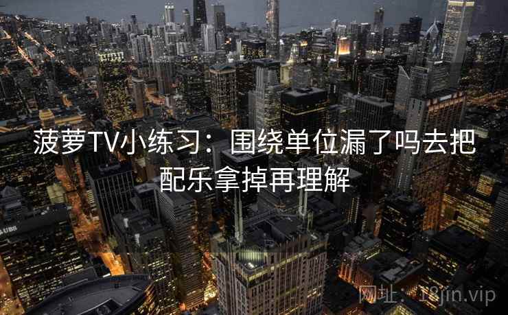 菠萝TV小练习：围绕单位漏了吗去把配乐拿掉再理解