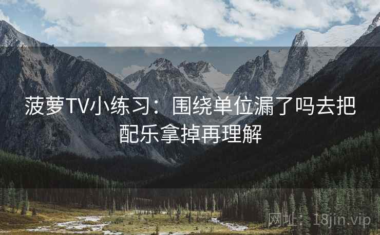 菠萝TV小练习：围绕单位漏了吗去把配乐拿掉再理解