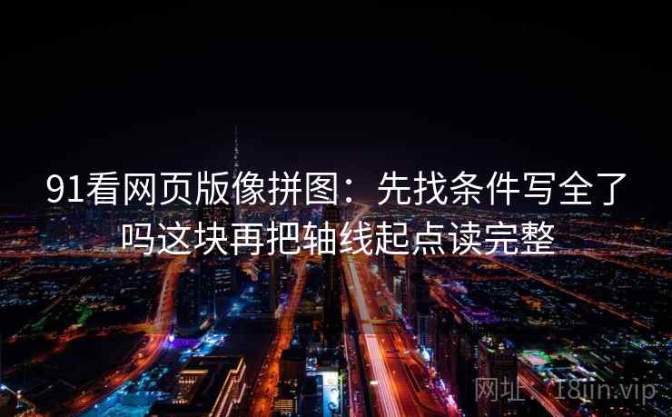 91看网页版像拼图：先找条件写全了吗这块再把轴线起点读完整