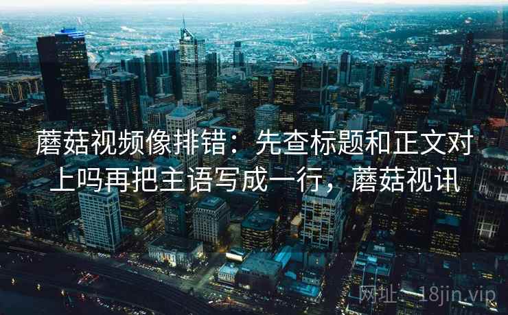 蘑菇视频像排错：先查标题和正文对上吗再把主语写成一行，蘑菇视讯