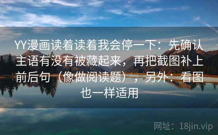YY漫画读着读着我会停一下：先确认主语有没有被藏起来，再把截图补上前后句（像做阅读题），另外：看图也一样适用