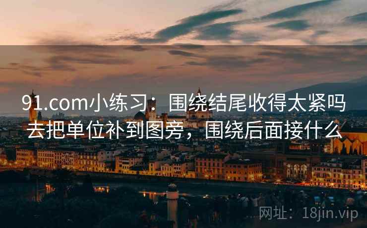 91.com小练习：围绕结尾收得太紧吗去把单位补到图旁，围绕后面接什么
