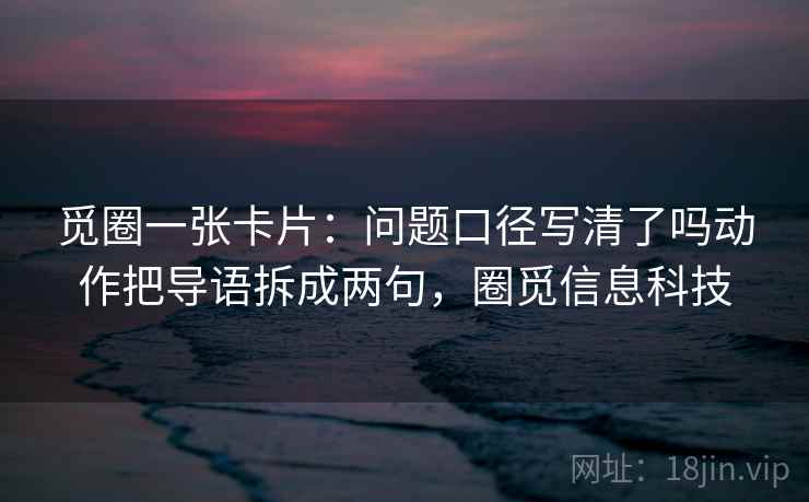 觅圈一张卡片：问题口径写清了吗动作把导语拆成两句，圈觅信息科技