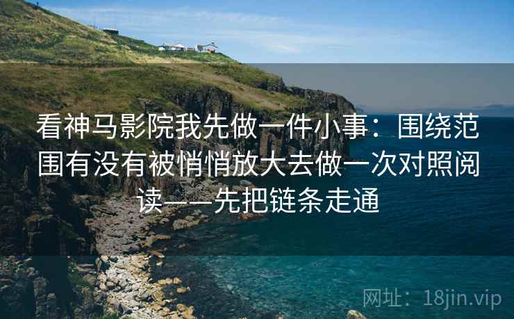 看神马影院我先做一件小事：围绕范围有没有被悄悄放大去做一次对照阅读——先把链条走通