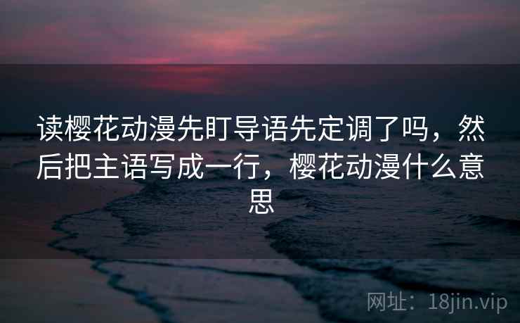 读樱花动漫先盯导语先定调了吗，然后把主语写成一行，樱花动漫什么意思