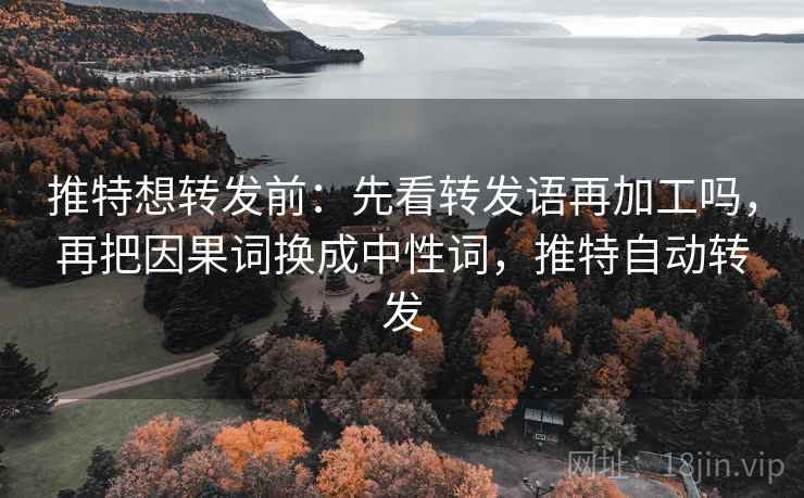 推特想转发前：先看转发语再加工吗，再把因果词换成中性词，推特自动转发