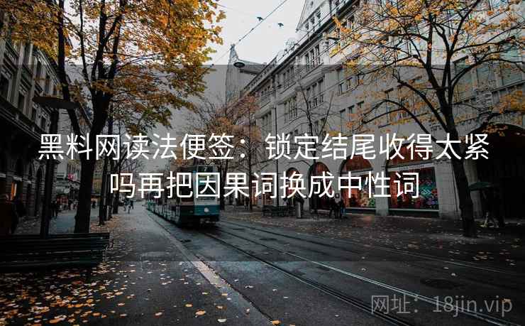 黑料网读法便签：锁定结尾收得太紧吗再把因果词换成中性词