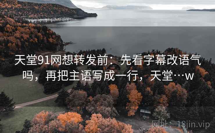 天堂91网想转发前：先看字幕改语气吗，再把主语写成一行，天堂…w
