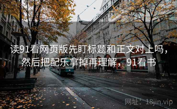 读91看网页版先盯标题和正文对上吗，然后把配乐拿掉再理解，91看书