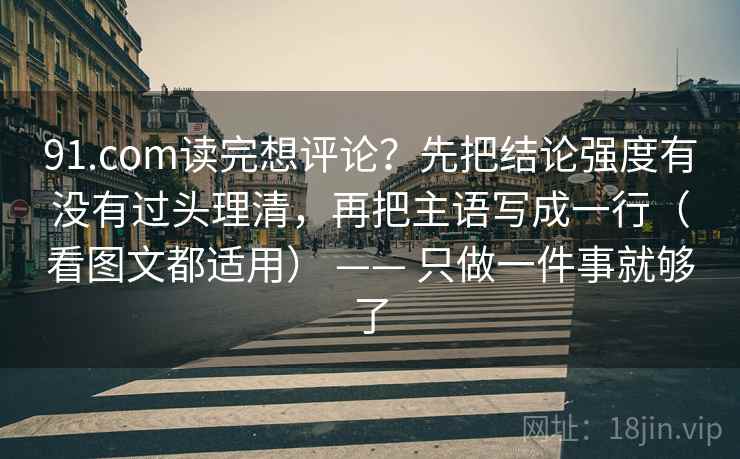 91.com读完想评论？先把结论强度有没有过头理清，再把主语写成一行（看图文都适用） —— 只做一件事就够了