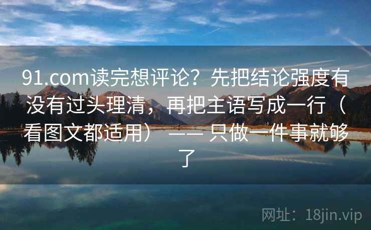 91.com读完想评论？先把结论强度有没有过头理清，再把主语写成一行（看图文都适用） —— 只做一件事就够了