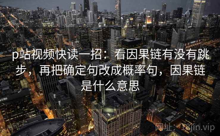p站视频快读一招：看因果链有没有跳步，再把确定句改成概率句，因果链是什么意思