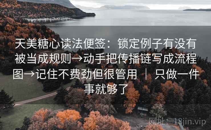 天美糖心读法便签：锁定例子有没有被当成规则→动手把传播链写成流程图→记住不费劲但很管用 ｜ 只做一件事就够了