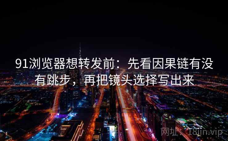 91浏览器想转发前：先看因果链有没有跳步，再把镜头选择写出来