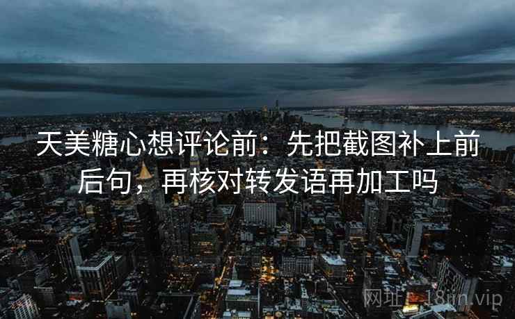 天美糖心想评论前：先把截图补上前后句，再核对转发语再加工吗