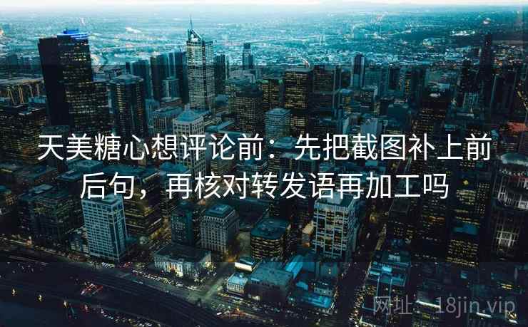 天美糖心想评论前：先把截图补上前后句，再核对转发语再加工吗