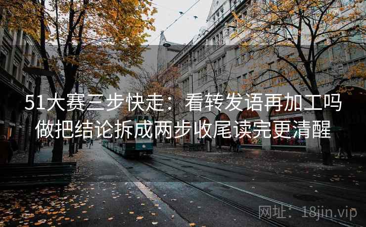 51大赛三步快走:看转发语再加工吗做把结论拆成两步收尾读完更清醒 51大赛三步快走:看转发语再加工吗做把结论拆成两步收尾读完更清醒