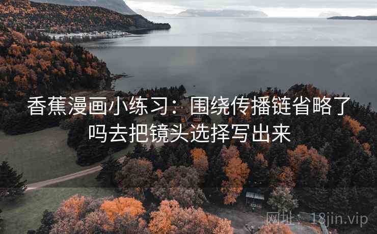 香蕉漫画小练习:围绕传播链省略了吗去把镜头选择写出来 香蕉漫画小练习:围绕传播链省略了吗去把镜头选择写出来