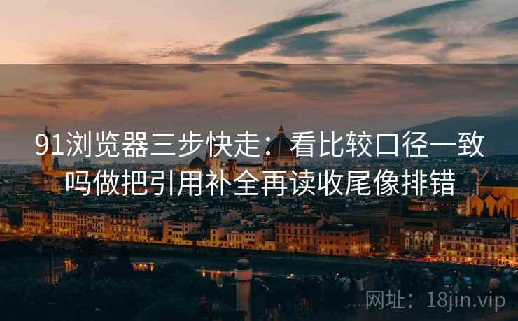 91浏览器三步快走:看比较口径一致吗做把引用补全再读收尾像排错 91浏览器三步快走:看比较口径一致吗做把引用补全再读收尾像排错