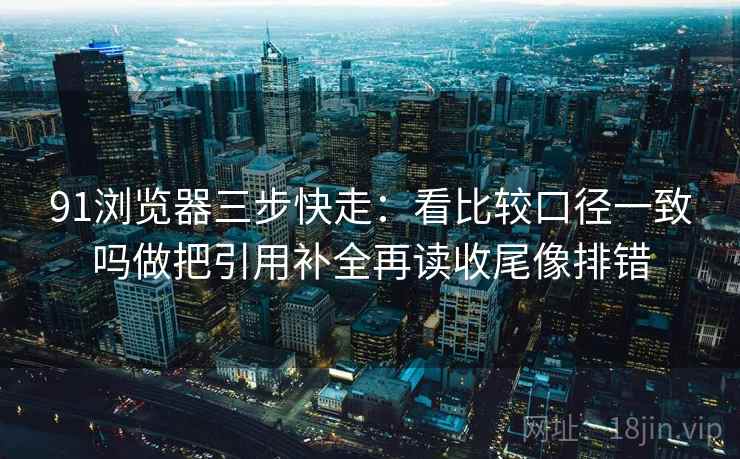 91浏览器三步快走:看比较口径一致吗做把引用补全再读收尾像排错 91浏览器三步快走:看比较口径一致吗做把引用补全再读收尾像排错