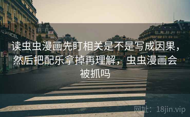 读虫虫漫画先盯相关是不是写成因果,然后把配乐拿掉再理解,虫虫漫画会被抓吗 读虫虫漫画先盯相关是不是写成因果,然后把配乐拿掉再理解,虫虫漫画会被抓吗