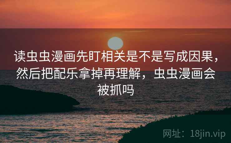读虫虫漫画先盯相关是不是写成因果,然后把配乐拿掉再理解,虫虫漫画会被抓吗 读虫虫漫画先盯相关是不是写成因果,然后把配乐拿掉再理解,虫虫漫画会被抓吗
