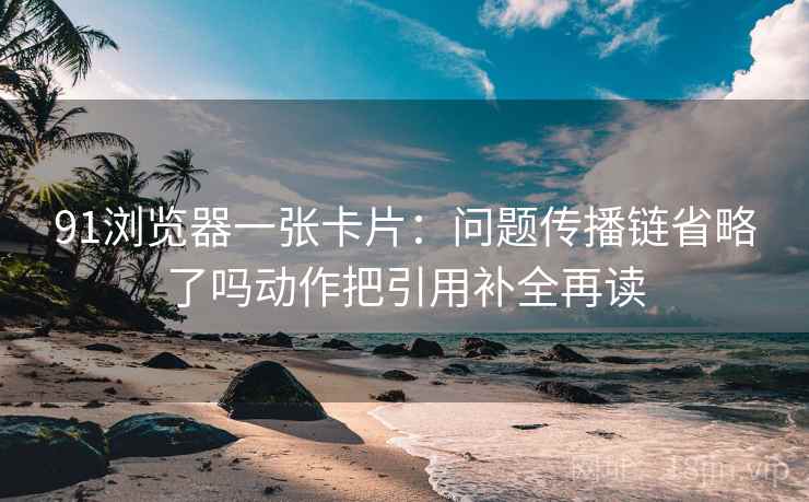 91浏览器一张卡片:问题传播链省略了吗动作把引用补全再读 91浏览器一张卡片:问题传播链省略了吗动作把引用补全再读