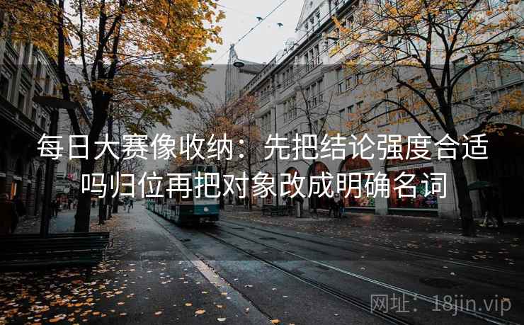 每日大赛像收纳：先把结论强度合适吗归位再把对象改成明确名词