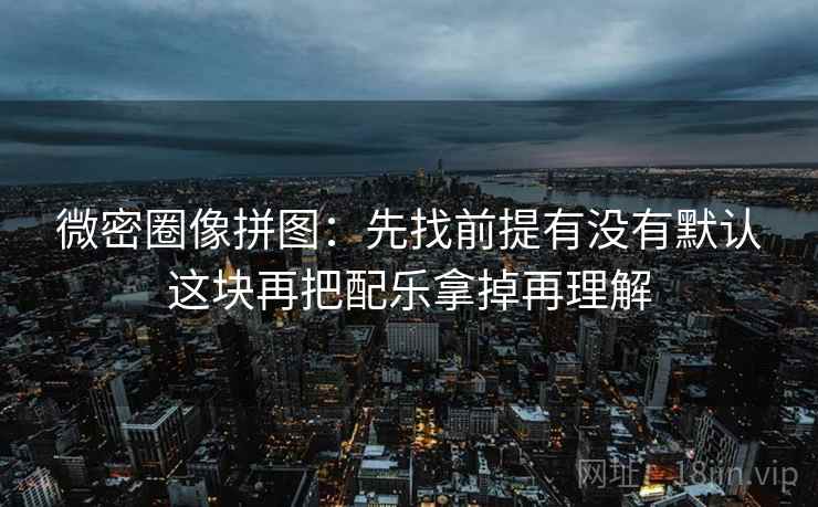 微密圈像拼图:先找前提有没有默认这块再把配乐拿掉再理解 微密圈像拼图:先找前提有没有默认这块再把配乐拿掉再理解