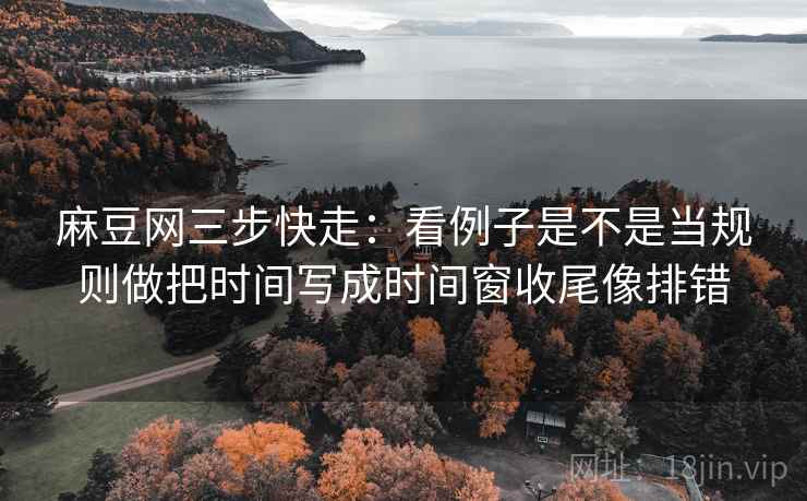 麻豆网三步快走:看例子是不是当规则做把时间写成时间窗收尾像排错 麻豆网三步快走:看例子是不是当规则做把时间写成时间窗收尾像排错