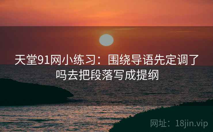 天堂91网小练习：围绕导语先定调了吗去把段落写成提纲