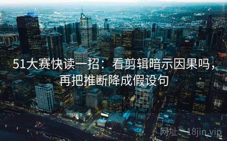 51大赛快读一招:看剪辑暗示因果吗,再把推断降成假设句 51大赛快读一招:看剪辑暗示因果吗,再把推断降成假设句