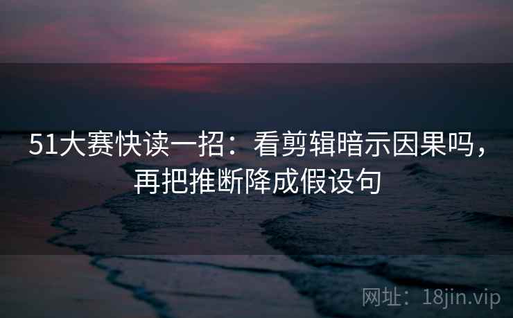 51大赛快读一招:看剪辑暗示因果吗,再把推断降成假设句 51大赛快读一招:看剪辑暗示因果吗,再把推断降成假设句