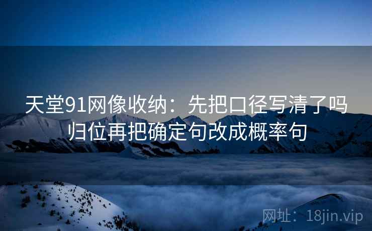 天堂91网像收纳:先把口径写清了吗归位再把确定句改成概率句 天堂91网像收纳:先把口径写清了吗归位再把确定句改成概率句