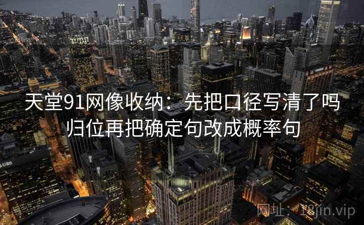 天堂91网像收纳：先把口径写清了吗归位再把确定句改成概率句