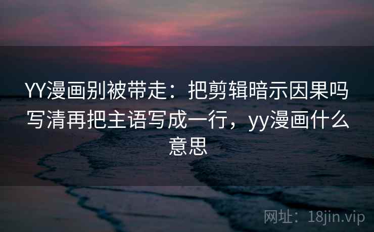YY漫画别被带走：把剪辑暗示因果吗写清再把主语写成一行，yy漫画什么意思