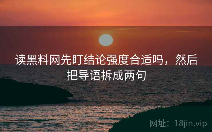 读黑料网先盯结论强度合适吗,然后把导语拆成两句 读黑料网先盯结论强度合适吗,然后把导语拆成两句