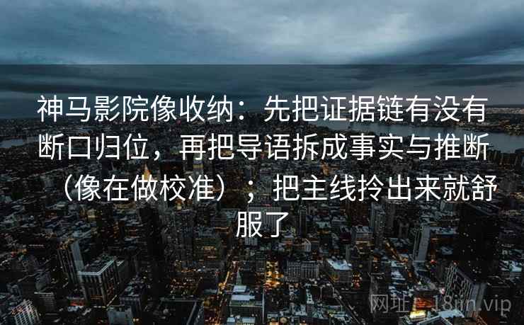 神马影院像收纳:先把证据链有没有断口归位,再把导语拆成事实与推断(像在做校准);把主线拎出来就舒服了 神马影院像收纳:先把证据链有没有断口归位,再把导语拆成事实与推断(像在做校准);把主线拎出来就舒服了