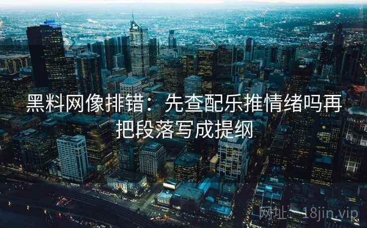 黑料网像排错:先查配乐推情绪吗再把段落写成提纲 黑料网像排错:先查配乐推情绪吗再把段落写成提纲