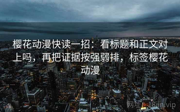 樱花动漫快读一招:看标题和正文对上吗,再把证据按强弱排,标签樱花动漫 樱花动漫快读一招:看标题和正文对上吗,再把证据按强弱排,标签樱花动漫