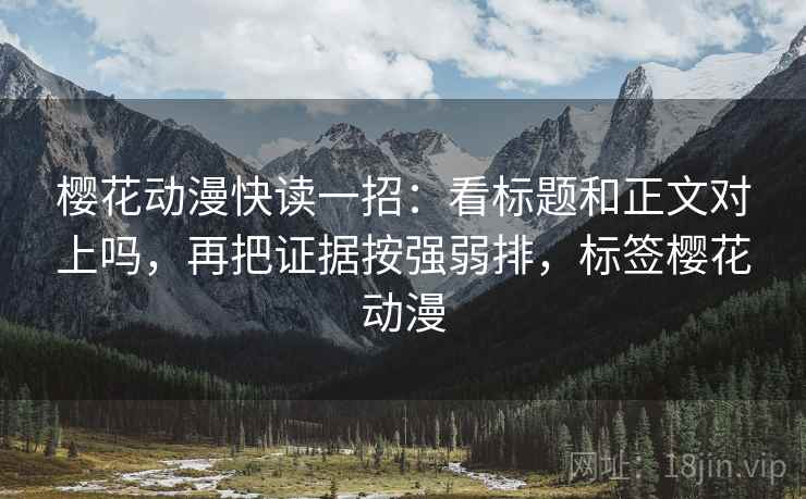 樱花动漫快读一招:看标题和正文对上吗,再把证据按强弱排,标签樱花动漫 樱花动漫快读一招:看标题和正文对上吗,再把证据按强弱排,标签樱花动漫